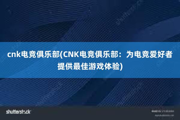 cnk电竞俱乐部(CNK电竞俱乐部：为电竞爱好者提供最佳游戏体验)