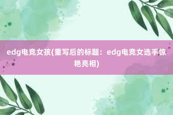 edg电竞女孩(重写后的标题：edg电竞女选手惊艳亮相)