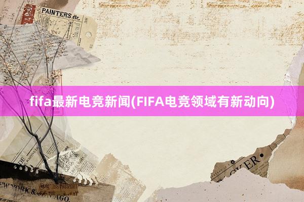 fifa最新电竞新闻(FIFA电竞领域有新动向)