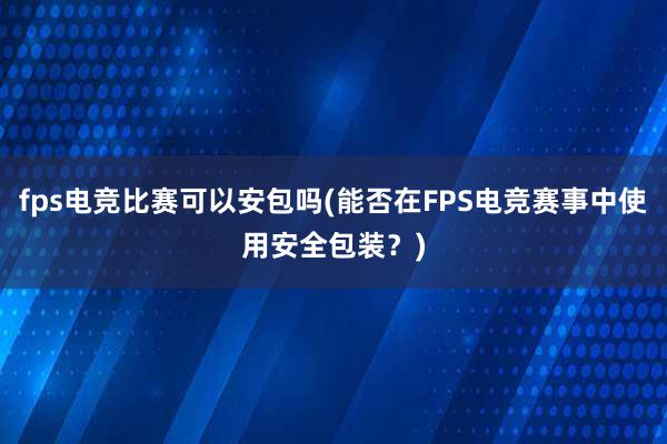 fps电竞比赛可以安包吗(能否在FPS电竞赛事中使用安全包装？)