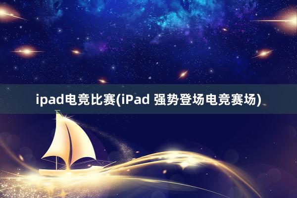 ipad电竞比赛(iPad 强势登场电竞赛场)