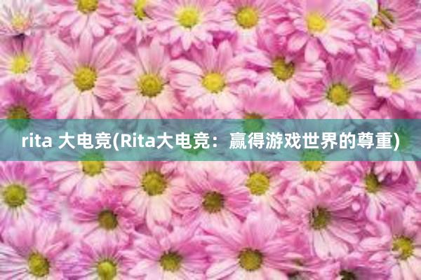 rita 大电竞(Rita大电竞：赢得游戏世界的尊重)