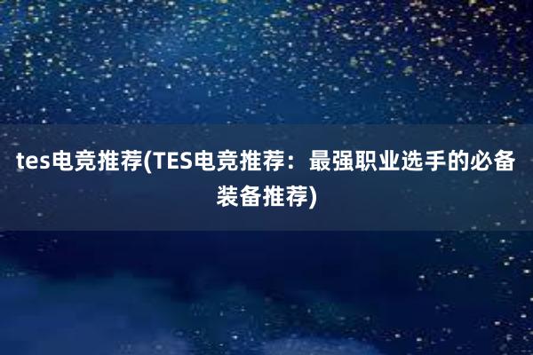 tes电竞推荐(TES电竞推荐：最强职业选手的必备装备推荐)