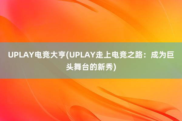 UPLAY电竞大亨(UPLAY走上电竞之路：成为巨头舞台的新秀)