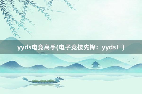 yyds电竞高手(电子竞技先锋：yyds！)