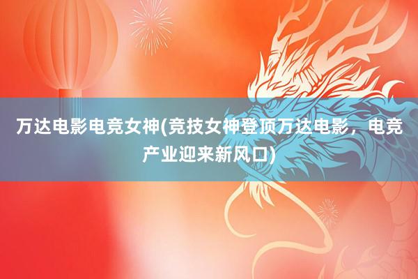 万达电影电竞女神(竞技女神登顶万达电影，电竞产业迎来新风口)