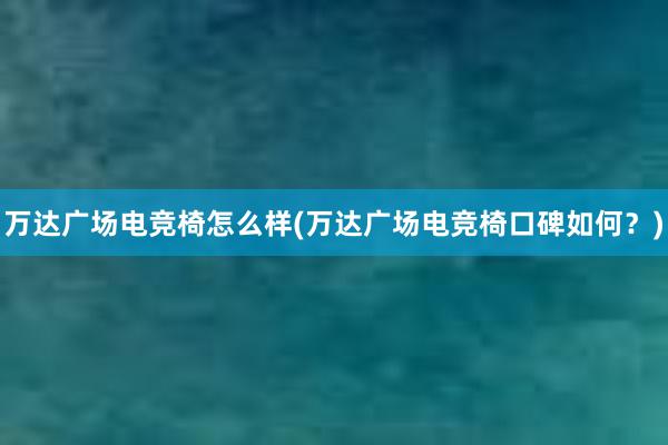 万达广场电竞椅怎么样(万达广场电竞椅口碑如何？)