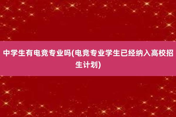 中学生有电竞专业吗(电竞专业学生已经纳入高校招生计划)