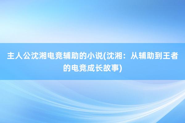 主人公沈湘电竞辅助的小说(沈湘：从辅助到王者的电竞成长故事)