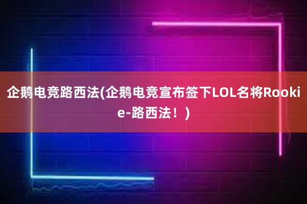 企鹅电竞路西法(企鹅电竞宣布签下LOL名将Rookie-路西法！)