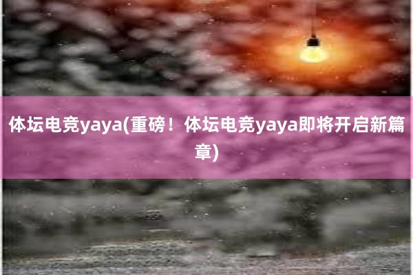 体坛电竞yaya(重磅！体坛电竞yaya即将开启新篇章)