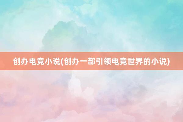 创办电竞小说(创办一部引领电竞世界的小说)