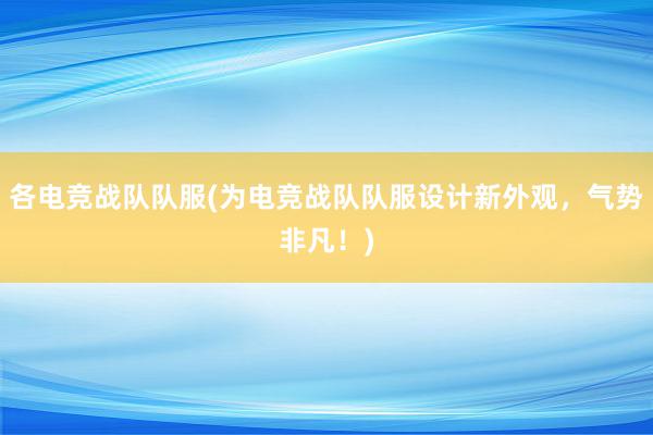 各电竞战队队服(为电竞战队队服设计新外观，气势非凡！)