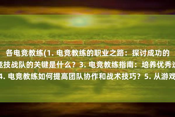 各电竞教练(1. 电竞教练的职业之路：探讨成功的秘诀2. 打造优秀电子竞技战队的关键是什么？3. 电竞教练指南：培养优秀选手的方法4. 电竞教练如何提高团队协作和战术技巧？5. 从游戏爱好者到电竞教练：成就自己的奥秘)