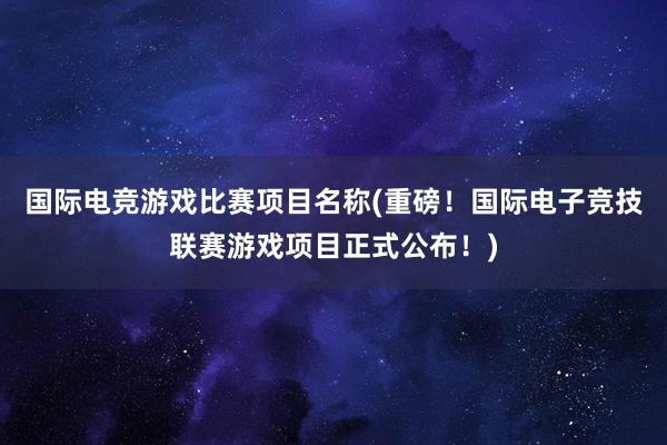 国际电竞游戏比赛项目名称(重磅！国际电子竞技联赛游戏项目正式公布！)