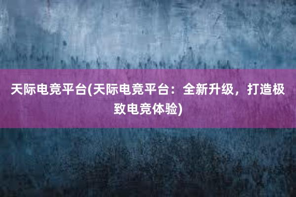 天际电竞平台(天际电竞平台：全新升级，打造极致电竞体验)