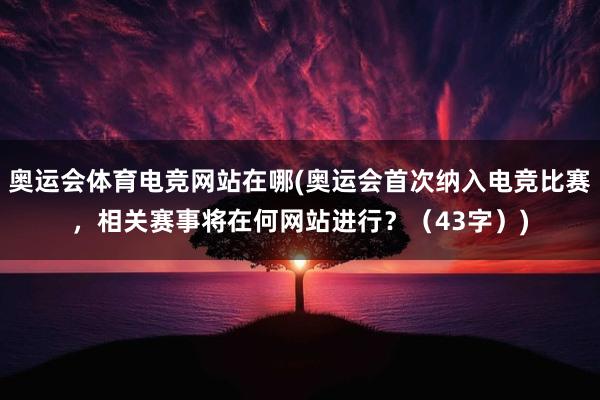 奥运会体育电竞网站在哪(奥运会首次纳入电竞比赛，相关赛事将在何网站进行？（43字）)