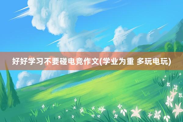 好好学习不要碰电竞作文(学业为重 多玩电玩)