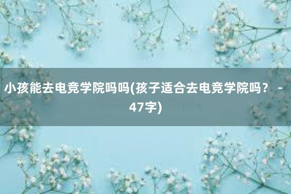 小孩能去电竞学院吗吗(孩子适合去电竞学院吗？ - 47字)