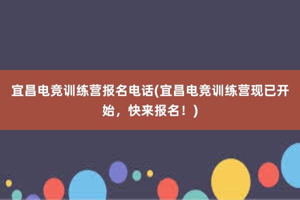 宜昌电竞训练营报名电话(宜昌电竞训练营现已开始，快来报名！)