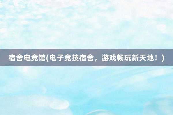 宿舍电竞馆(电子竞技宿舍，游戏畅玩新天地！)