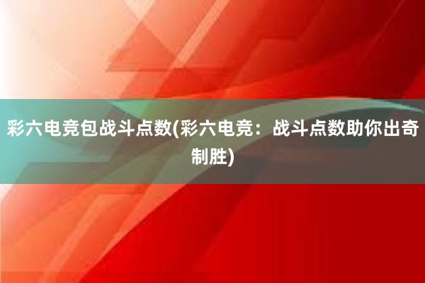 彩六电竞包战斗点数(彩六电竞：战斗点数助你出奇制胜)