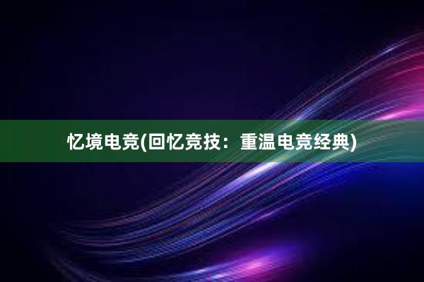 忆境电竞(回忆竞技：重温电竞经典)