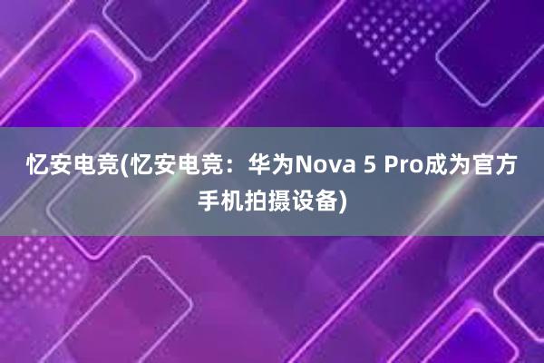 忆安电竞(忆安电竞：华为Nova 5 Pro成为官方手机拍摄设备)