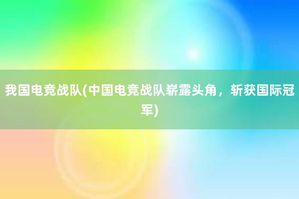 我国电竞战队(中国电竞战队崭露头角，斩获国际冠军)