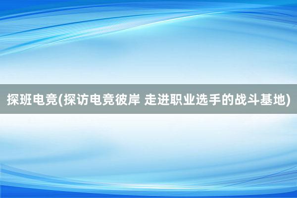 探班电竞(探访电竞彼岸 走进职业选手的战斗基地)