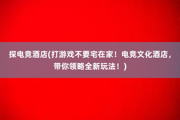 探电竞酒店(打游戏不要宅在家！电竞文化酒店，带你领略全新玩法！)