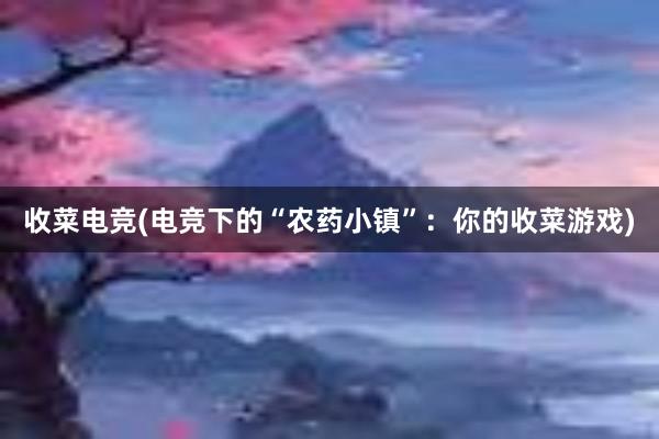 收菜电竞(电竞下的“农药小镇”：你的收菜游戏)