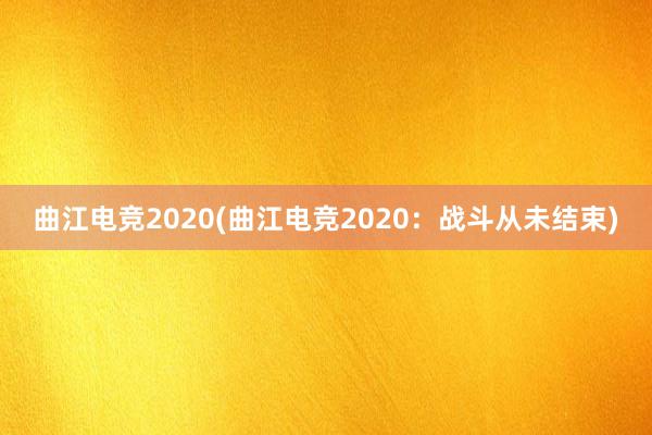 曲江电竞2020(曲江电竞2020：战斗从未结束)