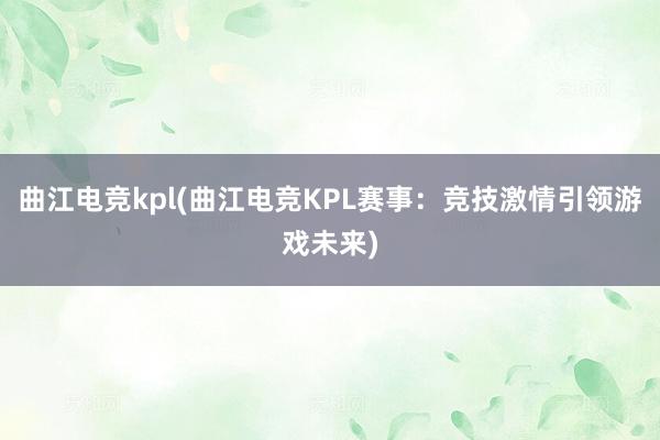 曲江电竞kpl(曲江电竞KPL赛事：竞技激情引领游戏未来)