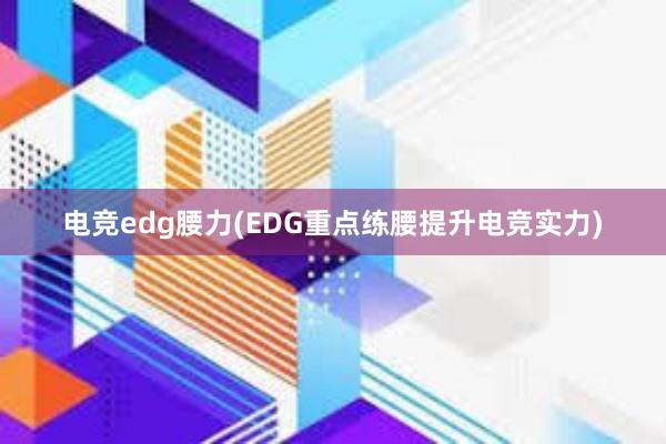 电竞edg腰力(EDG重点练腰提升电竞实力)