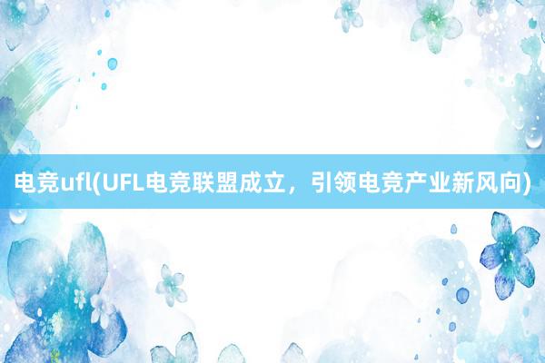 电竞ufl(UFL电竞联盟成立，引领电竞产业新风向)