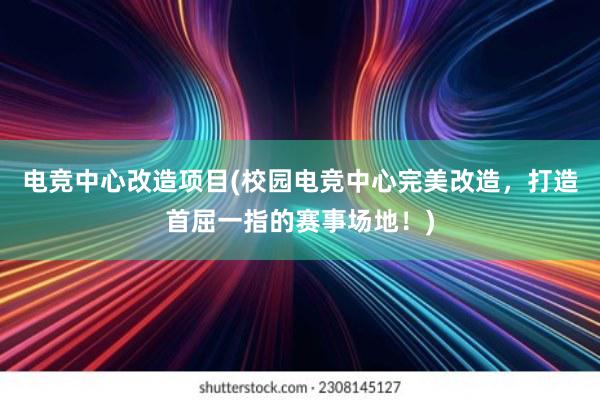 电竞中心改造项目(校园电竞中心完美改造，打造首屈一指的赛事场地！)