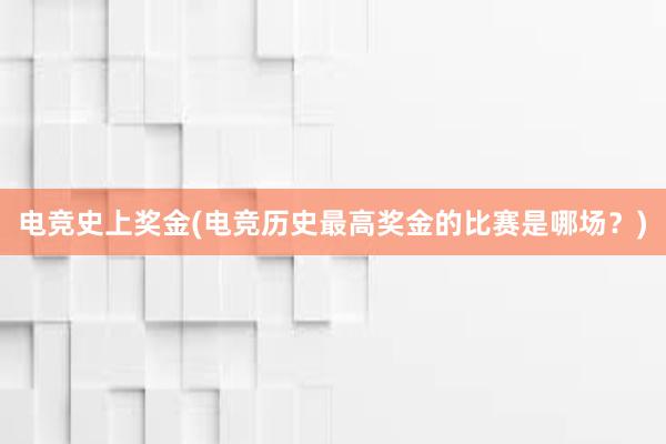 电竞史上奖金(电竞历史最高奖金的比赛是哪场？)