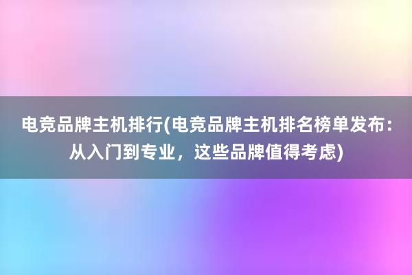 电竞品牌主机排行(电竞品牌主机排名榜单发布：从入门到专业，这些品牌值得考虑)