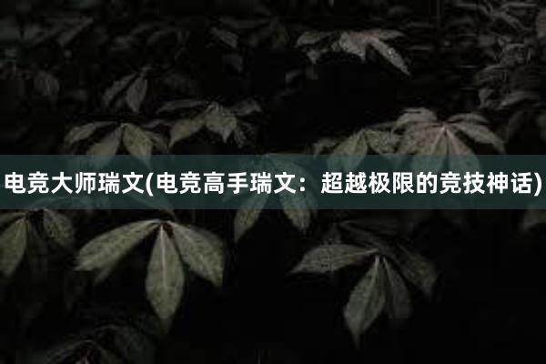 电竞大师瑞文(电竞高手瑞文：超越极限的竞技神话)