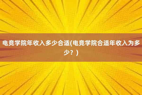 电竞学院年收入多少合适(电竞学院合适年收入为多少？)