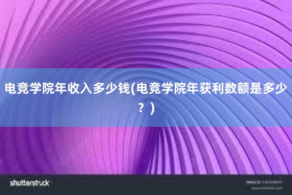 电竞学院年收入多少钱(电竞学院年获利数额是多少？)