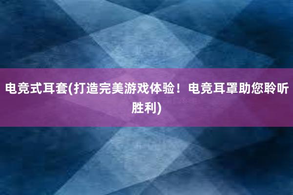 电竞式耳套(打造完美游戏体验！电竞耳罩助您聆听胜利)