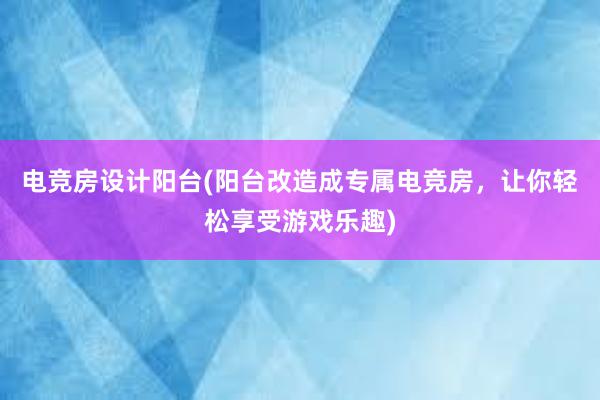 电竞房设计阳台(阳台改造成专属电竞房，让你轻松享受游戏乐趣)