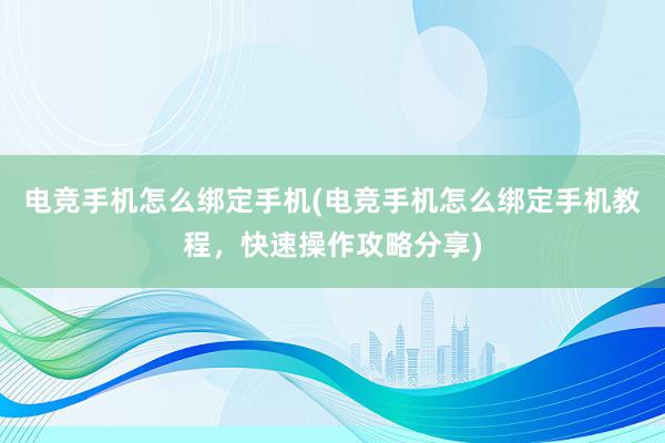 电竞手机怎么绑定手机(电竞手机怎么绑定手机教程，快速操作攻略分享)