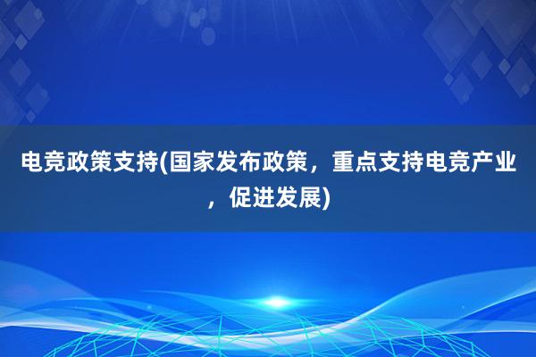 电竞政策支持(国家发布政策，重点支持电竞产业，促进发展)