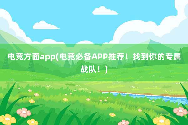 电竞方面app(电竞必备APP推荐！找到你的专属战队！)