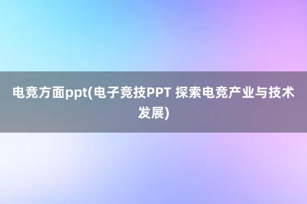 电竞方面ppt(电子竞技PPT 探索电竞产业与技术发展)