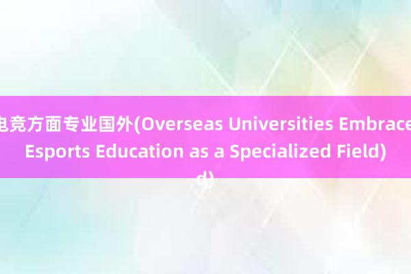 电竞方面专业国外(Overseas Universities Embrace Esports Education as a Specialized Field)