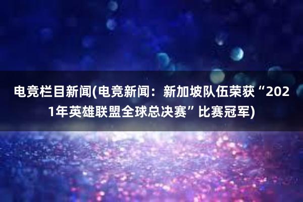 电竞栏目新闻(电竞新闻：新加坡队伍荣获“2021年英雄联盟全球总决赛”比赛冠军)